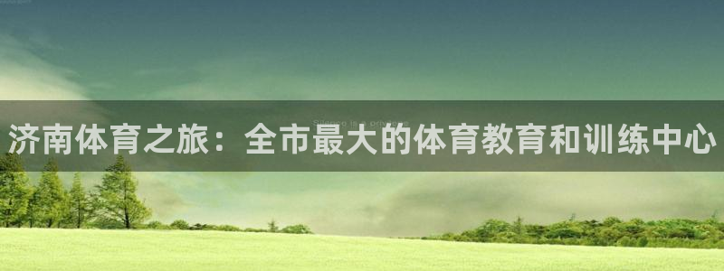 欧亿体育官方正版app集团官网网址:济南体育之旅:全市最大的